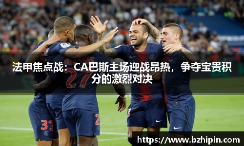 法甲焦点战：CA巴斯主场迎战昂热，争夺宝贵积分的激烈对决