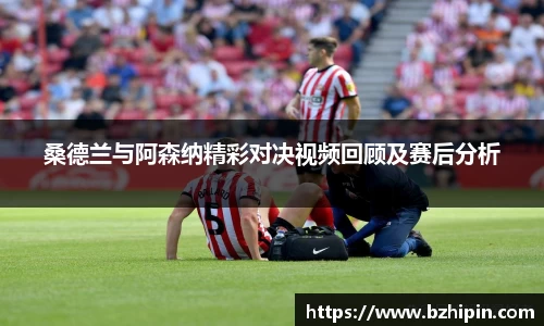 桑德兰与阿森纳精彩对决视频回顾及赛后分析