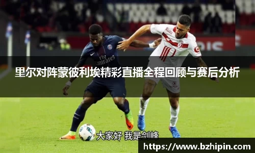 里尔对阵蒙彼利埃精彩直播全程回顾与赛后分析
