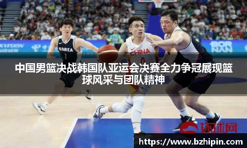 中国男篮决战韩国队亚运会决赛全力争冠展现篮球风采与团队精神